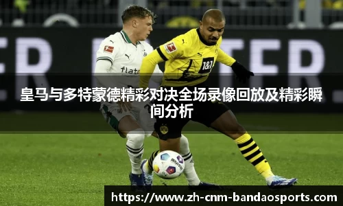 皇马与多特蒙德精彩对决全场录像回放及精彩瞬间分析